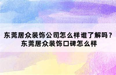 东莞居众装饰公司怎么样谁了解吗？ 东莞居众装饰口碑怎么样